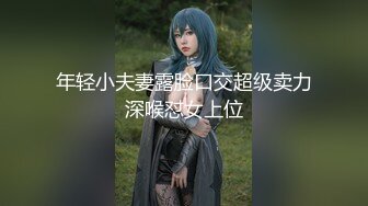 年轻小夫妻露脸口交超级卖力深喉怼女上位