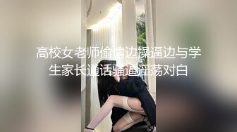 高校女老师偷情边操逼边与学生家长通话骚逼淫荡对白