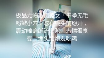 极品尤物颜值美女！干净无毛粉嫩小穴！怼在镜头前掰开，震动棒磨蹭流白浆，表情很享受，埋头给炮友吃鸡