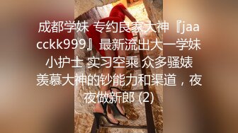 成都学妹 专约良家大神『jaacckk999』最新流出大一学妹 小护士 实习空乘 众多骚婊 羡慕大神的钞能力和渠道，夜夜做新郎 (2)