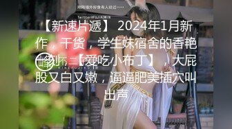 【新速片遞】 2024年1月新作，干货，学生妹宿舍的香艳一刻，【爱吃小布丁】，大屁股又白又嫩，逼逼肥美插穴叫出声