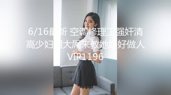 6/16最新 空调修理工强奸清高少妇用大屌来教她好好做人VIP1196