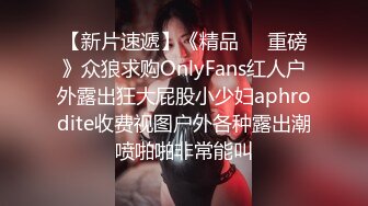 【新片速遞】《精品❤️重磅》众狼求购OnlyFans红人户外露出狂大屁股小少妇aphrodite收费视图户外各种露出潮喷啪啪非常能叫