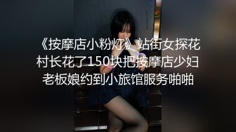 《按摩店小粉灯》站街女探花村长花了150块把按摩店少妇老板娘约到小旅馆服务啪啪