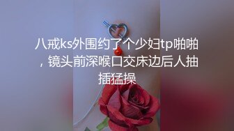 八戒ks外围约了个少妇tp啪啪，镜头前深喉口交床边后人抽插猛操