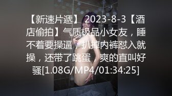 【新速片遞】 2023-8-3【酒店偷拍】气质极品小女友，睡不着要操逼，扒掉内裤怼入就操，还带了跳蛋，爽的直叫好骚[1.08G/MP4/01:34:25]