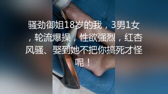 骚劲御姐18岁的我，3男1女，轮流爆操，性欲强烈，红杏风骚、娶到她不把你搞死才怪呢！