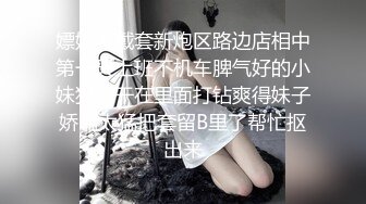 嫖妓不戴套新炮区路边店相中第一天上班不机车脾气好的小妹狠狠干在里面打钻爽得妹子娇喘太猛把套留B里了帮忙抠出来