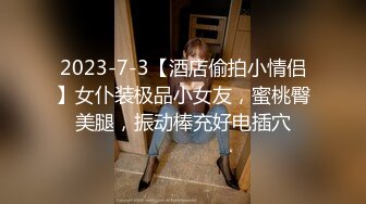 2023-7-3【酒店偷拍小情侣】女仆装极品小女友，蜜桃臀美腿，振动棒充好电插穴