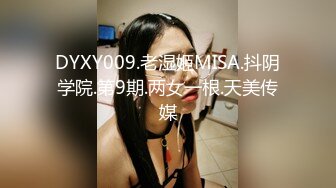 DYXY009.老湿姬MISA.抖阴学院.第9期.两女一根.天美传媒