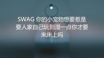 SWAG 你的小宠物想要惹是要人家自己玩到湿一点你才要来床上吗