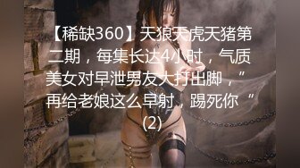 【稀缺360】天狼天虎天猪第二期，每集长达4小时，气质美女对早泄男友大打出脚，”再给老娘这么早射，踢死你“ (2)