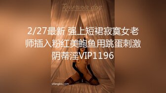 2/27最新 强上短裙寂寞女老师插入粉红美鲍鱼用跳蛋刺激阴蒂淫VIP1196