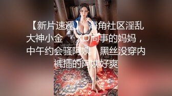 【新片速遞】  海角社区淫乱大神小金❤️XO同事的妈妈，中午约会骚阿姨，黑丝没穿内裤插的阿姨好爽