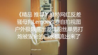 《精品 推荐》推特网红反差骚母狗Lemon收费自拍视图户外极限露出邀请粉丝单男打炮被狠肏的口水都流出来了