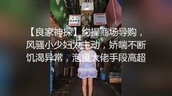 【良家神探】约操商场导购，风骚小少妇太主动，娇喘不断饥渴异常，泡良大佬手段高超