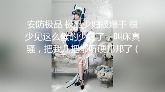 安防极品 极品少妇被爆干 很少见这么骚的少妇了，叫床真骚，把我几把都听硬邦邦了 (2)