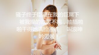 骚子终于臣服在我的巨屌下❤️被我操的欲罢不能，抽插啪啪干得她满脸通红❤️叫浪呻吟爱啦！