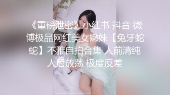 《重磅泄密》小红书 抖音 微博极品网红美女嫩妹【兔牙蛇蛇】不雅自拍合集 人前清纯人后放荡 极度反差