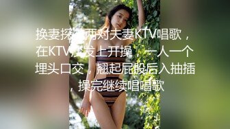 换妻探花两对夫妻KTV唱歌，在KTV沙发上开操，一人一个埋头口交，翘起屁股后入抽插，操完继续唱唱歌