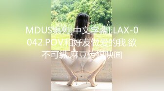 MDUS系列[中文字幕].LAX-0042.POV.和好友做爱的我.欲不可纵.麻豆传媒映画