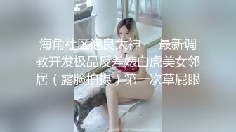 海角社区泡良大神❤️最新调教开发极品反差婊白虎美女邻居（露脸拍摄）第一次草屁眼