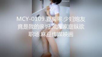 MCY-0109.夏禹熙.少妇炮友竟是我的亲妈.荒淫家庭纵欲职场.麻豆传媒映画