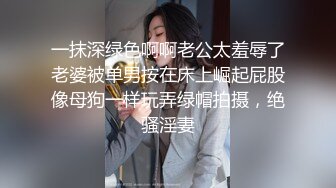 一抹深绿色啊啊老公太羞辱了老婆被单男按在床上崛起屁股像母狗一样玩弄绿帽拍摄，绝骚淫妻