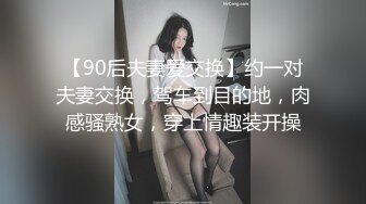 【90后夫妻爱交换】约一对夫妻交换，驾车到目的地，肉感骚熟女，穿上情趣装开操