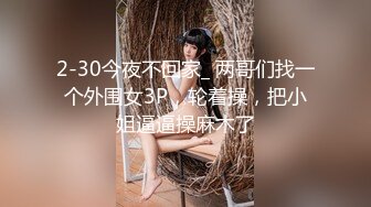 2-30今夜不回家_ 两哥们找一个外围女3P，轮着操，把小姐逼逼操麻木了