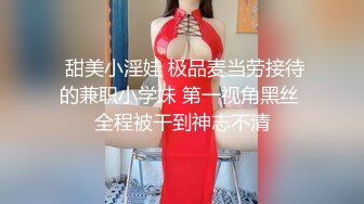  甜美小淫娃 极品麦当劳接待的兼职小学妹 第一视角黑丝 全程被干到神志不清