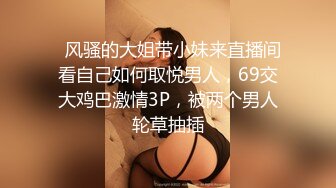   风骚的大姐带小妹来直播间看自己如何取悦男人，69交大鸡巴激情3P，被两个男人轮草抽插