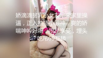 娇滴滴贫乳小女友，来家里操逼，正入抽插小眼神，爽的娇喘呻吟好听，很是享受，埋头吃吊69互舔