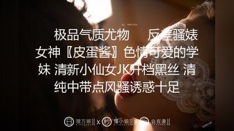 ❤️极品气质尤物❤️反差骚婊女神〖皮蛋酱〗色情可爱的学妹 清新小仙女JK开档黑丝 清纯中带点风骚诱惑十足