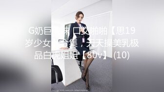 G奶巨乳妹 口交啪啪【思19岁少女】合集，天天操美乳极品白虎姐姐【80v】 (10)