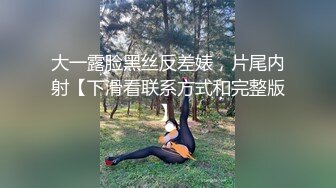 大一露脸黑丝反差婊，片尾内射【下滑看联系方式和完整版】