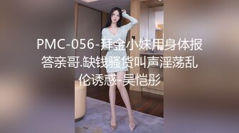 PMC-056-拜金小妹用身体报答亲哥.缺钱骚货叫声淫荡乱伦诱惑-吴恺彤