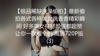 【极品稀缺洗澡偷拍】最新偷拍各式各样美女洗香香精彩瞬间 好多美女身材颜值都超赞 让你一次看个够 高清720P版 (3)