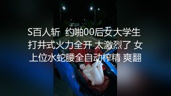 S百人斩  约啪00后女大学生 打井式火力全开 太激烈了 女上位水蛇腰全自动榨精 爽翻