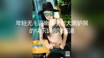 年轻无毛逼嫩妹子与大黑驴屌的快乐1080P超清