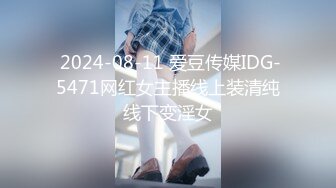  2024-08-11 爱豆传媒IDG-5471网红女主播线上装清纯线下变淫女