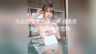 大众浴室偷拍美女淋浴换衣❤️众多的花季学生妹