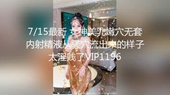 7/15最新 女神美乳嫩穴无套内射精液从骚穴流出来的样子太淫贱了VIP1196