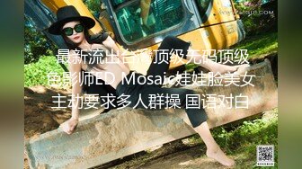  最新流出台灣顶级无码顶级色影师ED Mosaic娃娃脸美女主动要求多人群操 国语对白