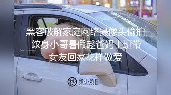 黑客破解家庭网络摄像头偷拍 纹身小哥暑假趁爸妈上班带女友回家花样做爱