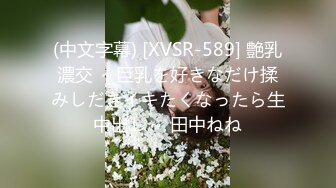 (中文字幕) [XVSR-589] 艶乳濃交 ～巨乳を好きなだけ揉みしだきイキたくなったら生中出し～ 田中ねね