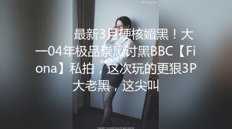 ⚫️⚫️最新3月硬核媚黑！大一04年极品崇黑讨黑BBC【Fiona】私拍，这次玩的更狠3P大老黑，这尖叫