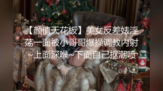 【颜值天花板】美女反差婊淫荡一面被小哥哥爆操调教内射~上面深喉~下面自己抠潮喷