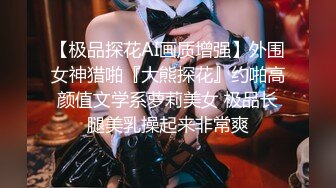 【极品探花AI画质增强】外围女神猎啪『大熊探花』约啪高颜值文学系萝莉美女 极品长腿美乳操起来非常爽