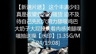 【新速片遞】 这个丰满少妇真是欲望强烈的骚货 迫不及待自己先扣穴用力舔吸鸡巴 大奶子大屁股扶着肉感美腿噗嗤抽送操【水印】[1.35G/MP4/19:08]